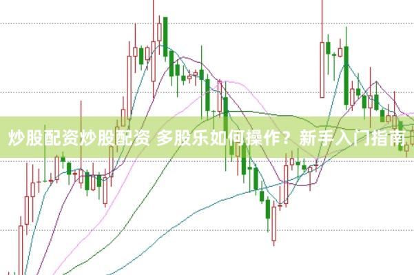 炒股配资炒股配资 多股乐如何操作？新手入门指南