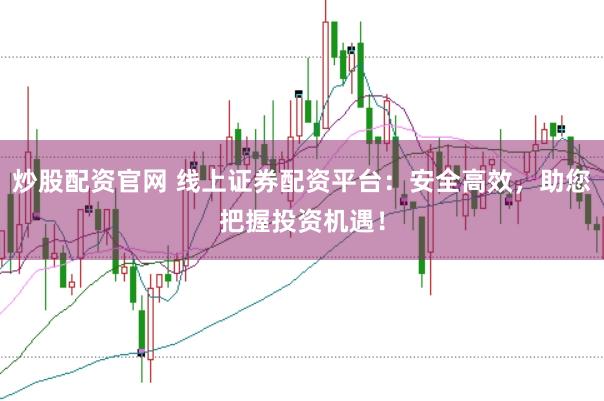 炒股配资官网 线上证券配资平台：安全高效，助您把握投资机遇！
