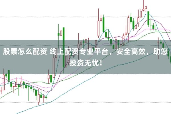 股票怎么配资 线上配资专业平台，安全高效，助您投资无忧！