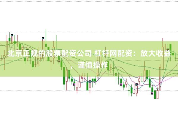 北京正规的股票配资公司 杠杆网配资：放大收益，谨慎操作