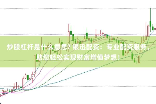 炒股杠杆是什么意思? 银迅配资：专业配资服务，助您轻松实现财富增值梦想！