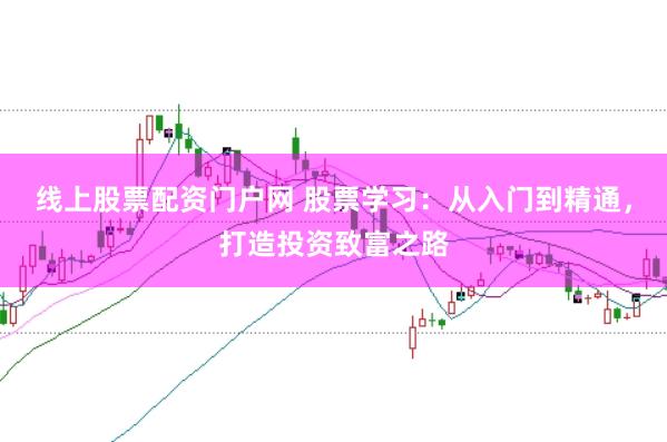 线上股票配资门户网 股票学习：从入门到精通，打造投资致富之路