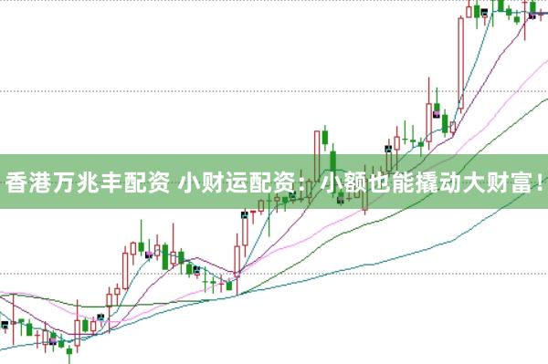 香港万兆丰配资 小财运配资：小额也能撬动大财富！