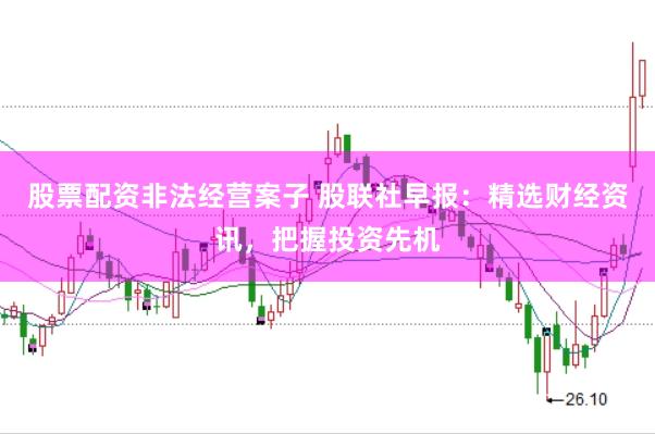 股票配资非法经营案子 股联社早报：精选财经资讯，把握投资先机