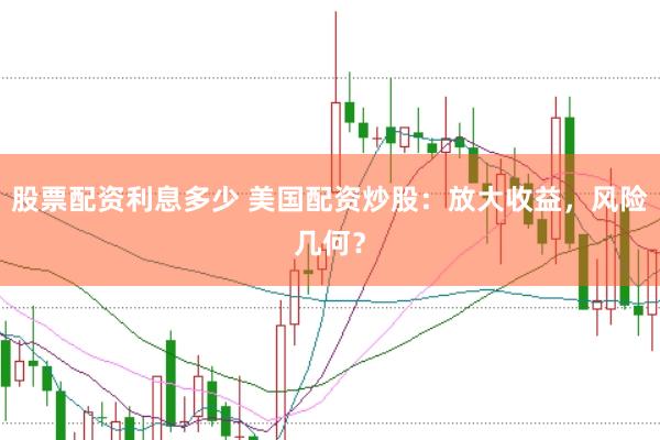 股票配资利息多少 美国配资炒股：放大收益，风险几何？