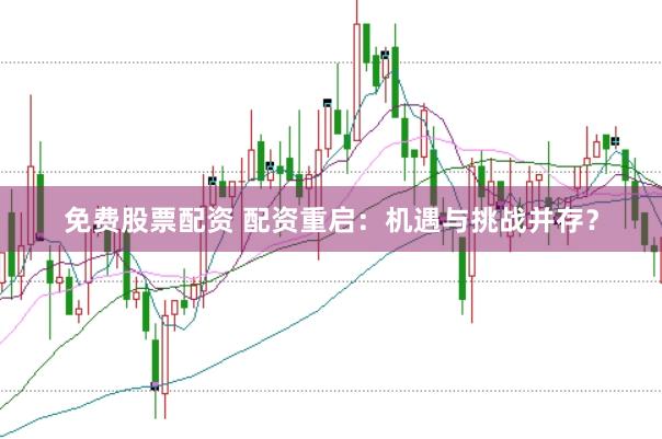 免费股票配资 配资重启：机遇与挑战并存？