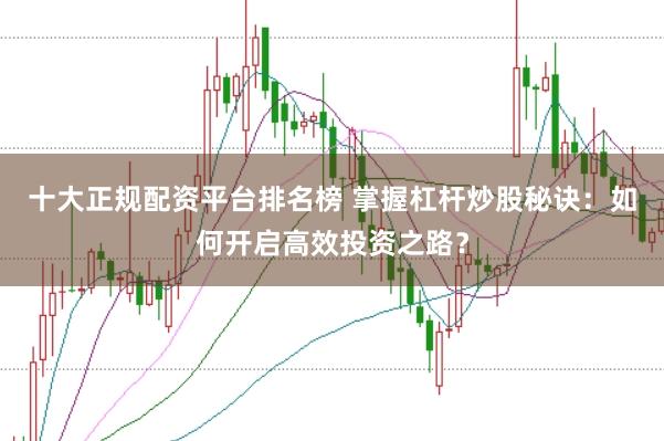 十大正规配资平台排名榜 掌握杠杆炒股秘诀：如何开启高效投资之路？
