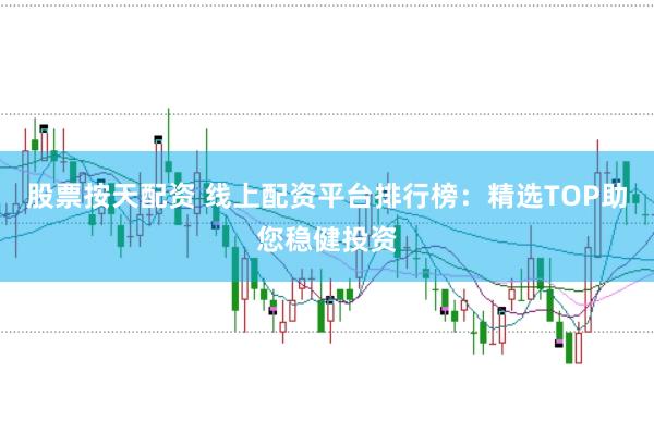 股票按天配资 线上配资平台排行榜：精选TOP助您稳健投资