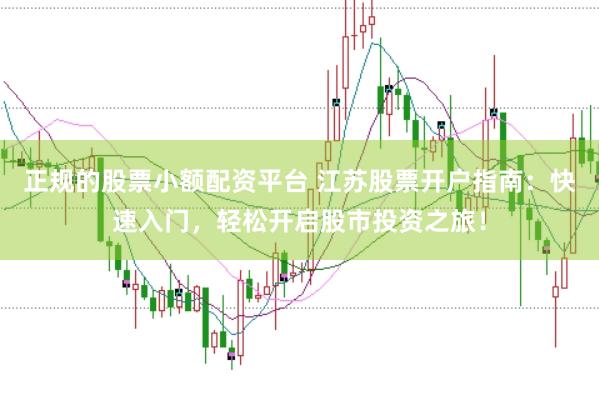 正规的股票小额配资平台 江苏股票开户指南：快速入门，轻松开启股市投资之旅！