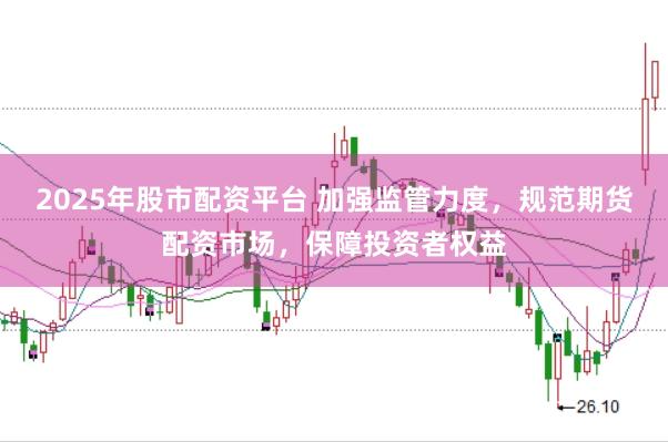 2025年股市配资平台 加强监管力度，规范期货配资市场，保障投资者权益