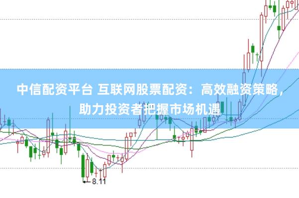 中信配资平台 互联网股票配资：高效融资策略，助力投资者把握市场机遇