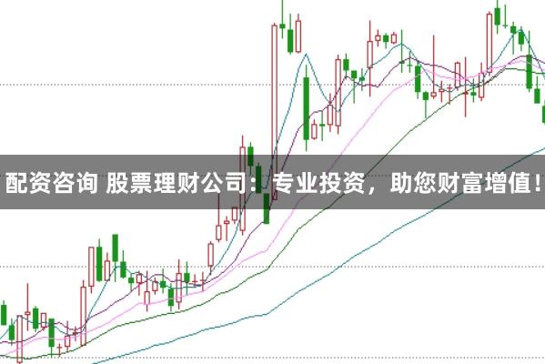 配资咨询 股票理财公司：专业投资，助您财富增值！