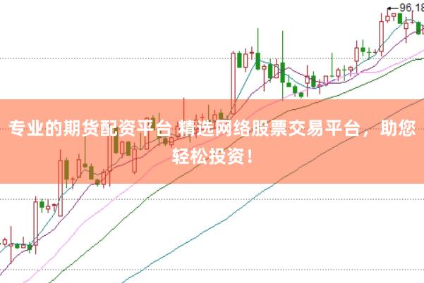 专业的期货配资平台 精选网络股票交易平台，助您轻松投资！