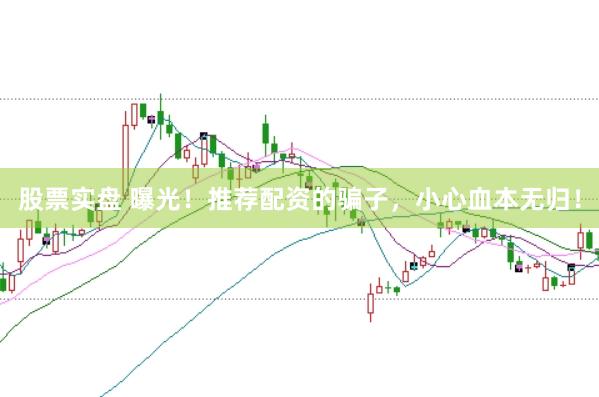 股票实盘 曝光！推荐配资的骗子，小心血本无归！