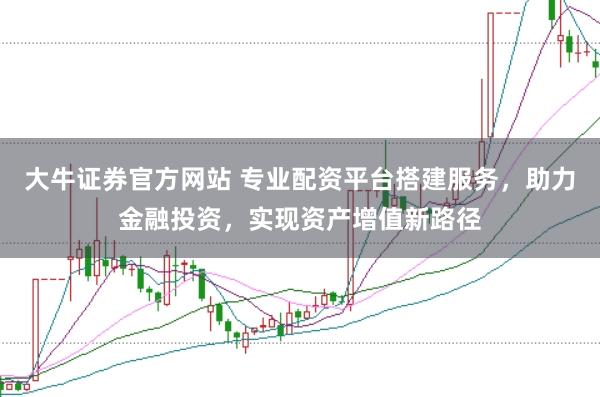 大牛证券官方网站 专业配资平台搭建服务，助力金融投资，实现资产增值新路径