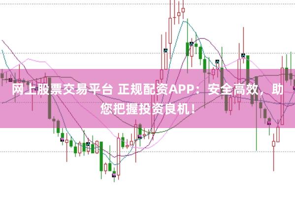 网上股票交易平台 正规配资APP：安全高效，助您把握投资良机！