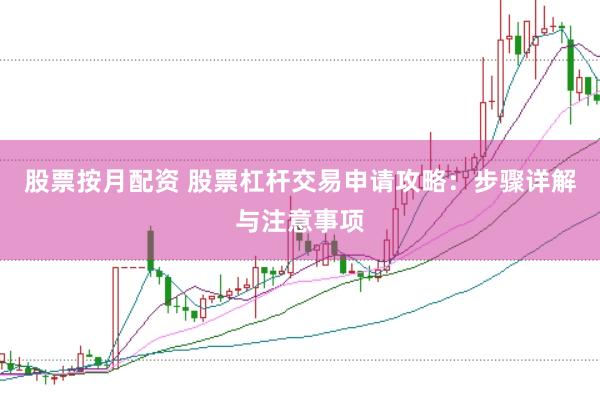 股票按月配资 股票杠杆交易申请攻略：步骤详解与注意事项