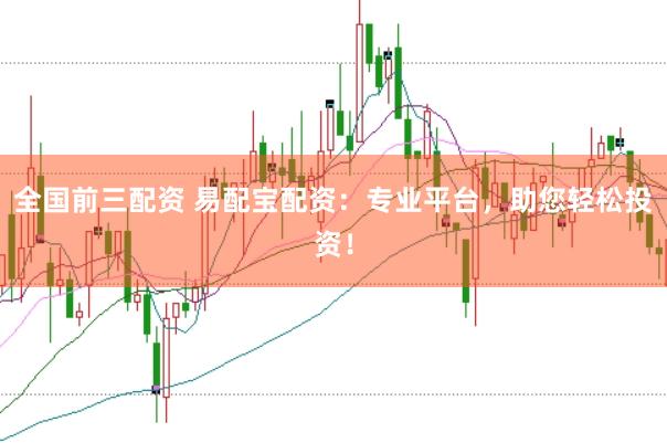 全国前三配资 易配宝配资：专业平台，助您轻松投资！