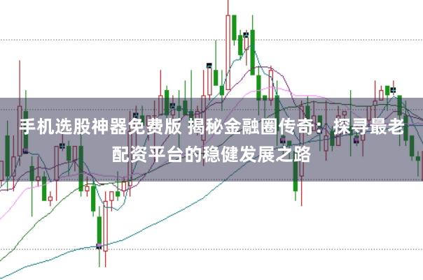 手机选股神器免费版 揭秘金融圈传奇：探寻最老配资平台的稳健发展之路