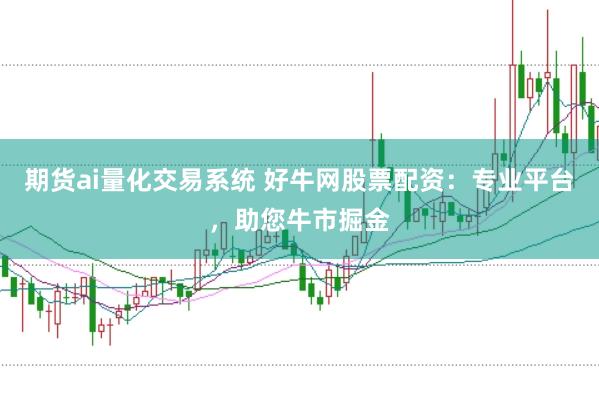 期货ai量化交易系统 好牛网股票配资：专业平台，助您牛市掘金