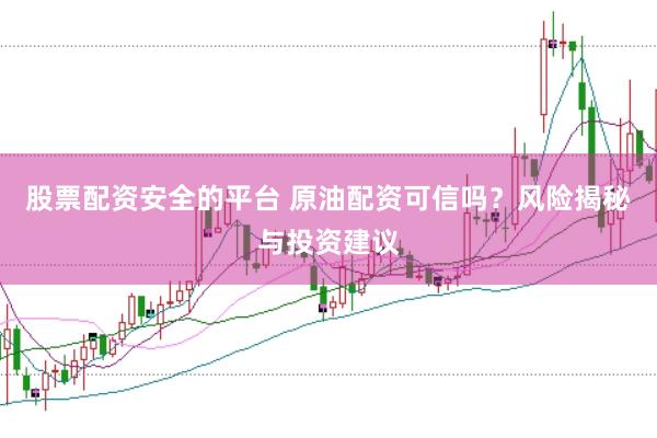 股票配资安全的平台 原油配资可信吗？风险揭秘与投资建议