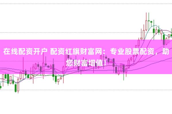 在线配资开户 配资红旗财富网：专业股票配资，助您财富增值！