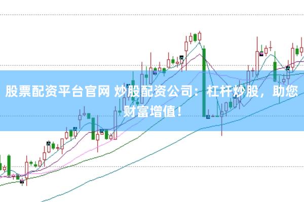 股票配资平台官网 炒股配资公司：杠杆炒股，助您财富增值！