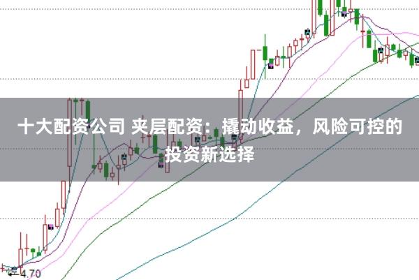 十大配资公司 夹层配资：撬动收益，风险可控的投资新选择