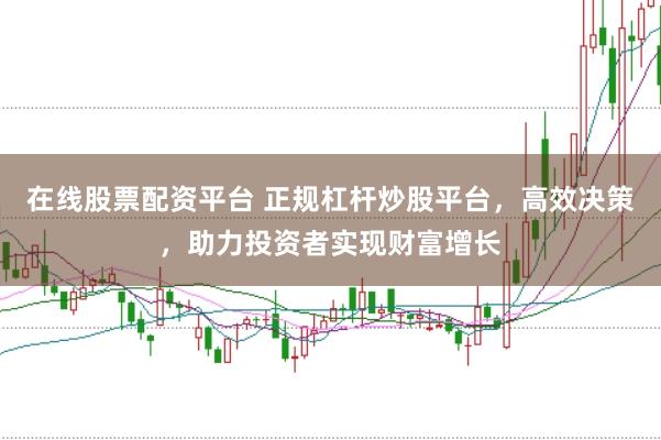 在线股票配资平台 正规杠杆炒股平台，高效决策，助力投资者实现财富增长