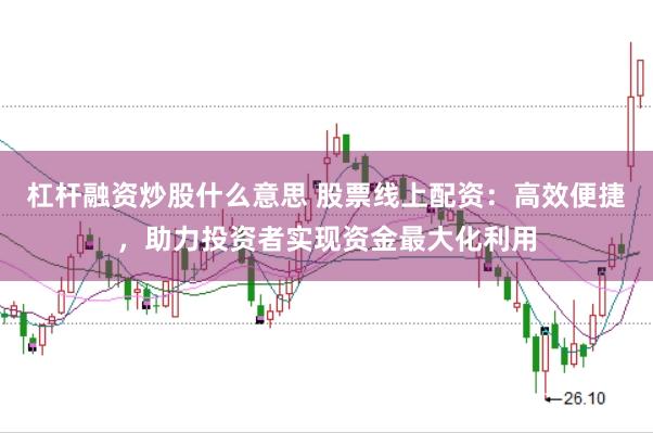 杠杆融资炒股什么意思 股票线上配资：高效便捷，助力投资者实现资金最大化利用
