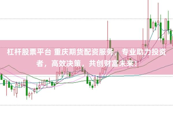 杠杆股票平台 重庆期货配资服务，专业助力投资者，高效决策，共创财富未来！