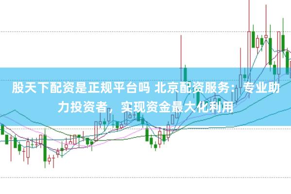 股天下配资是正规平台吗 北京配资服务：专业助力投资者，实现资金最大化利用