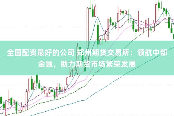 全国配资最好的公司 郑州期货交易所：领航中部金融，助力期货市场繁荣发展