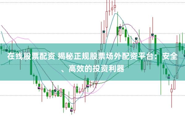 在线股票配资 揭秘正规股票场外配资平台：安全、高效的投资利器