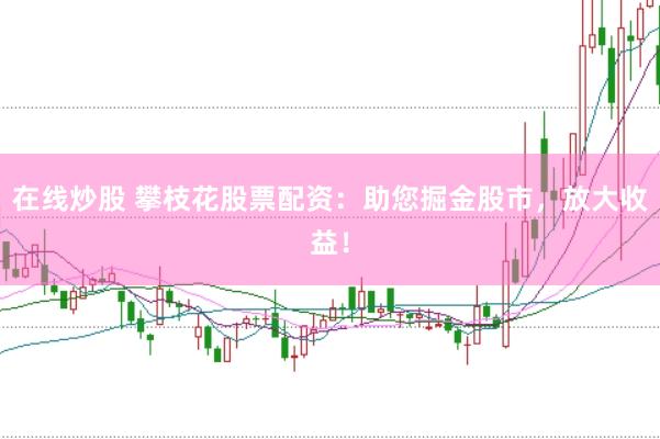 在线炒股 攀枝花股票配资：助您掘金股市，放大收益！