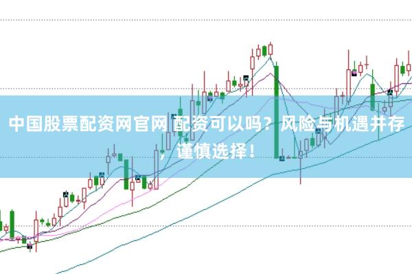中国股票配资网官网 配资可以吗？风险与机遇并存，谨慎选择！