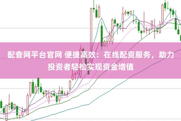 配查网平台官网 便捷高效：在线配资服务，助力投资者轻松实现资金增值