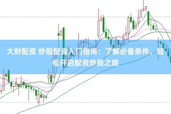 大财配资 炒股配资入门指南：了解必备条件，轻松开启配资炒股之旅