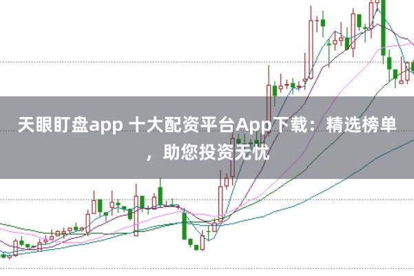 天眼盯盘app 十大配资平台App下载：精选榜单，助您投资无忧