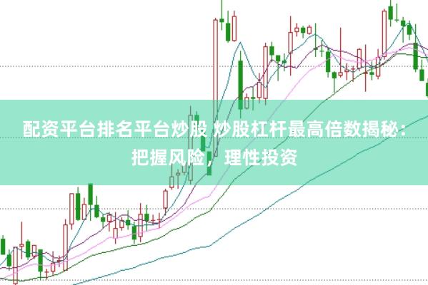 配资平台排名平台炒股 炒股杠杆最高倍数揭秘：把握风险，理性投资