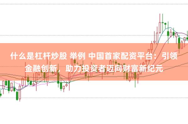 什么是杠杆炒股 举例 中国首家配资平台：引领金融创新，助力投资者迈向财富新纪元
