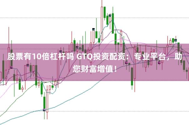 股票有10倍杠杆吗 GTQ投资配资：专业平台，助您财富增值！