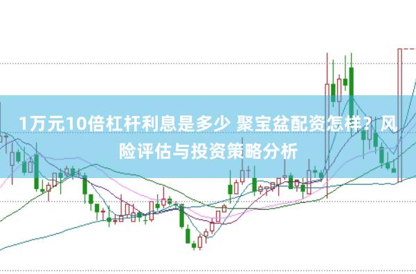 1万元10倍杠杆利息是多少 聚宝盆配资怎样？风险评估与投资策略分析