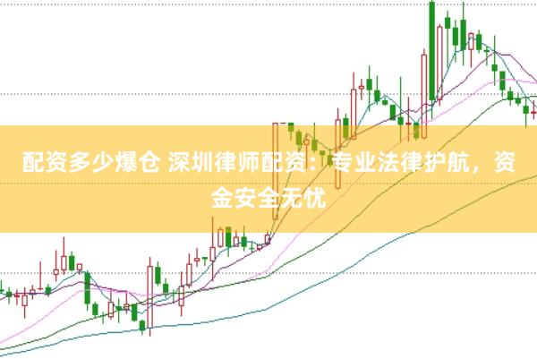 配资多少爆仓 深圳律师配资：专业法律护航，资金安全无忧