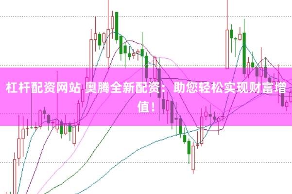 杠杆配资网站 奥腾全新配资：助您轻松实现财富增值！