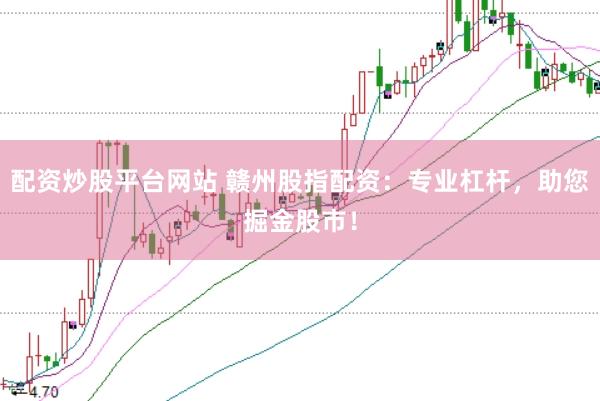 配资炒股平台网站 赣州股指配资：专业杠杆，助您掘金股市！