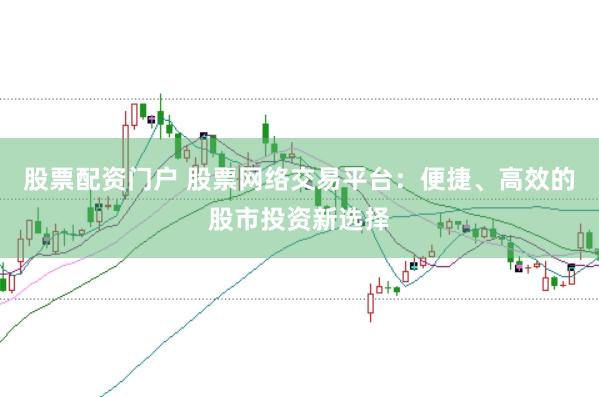 股票配资门户 股票网络交易平台：便捷、高效的股市投资新选择