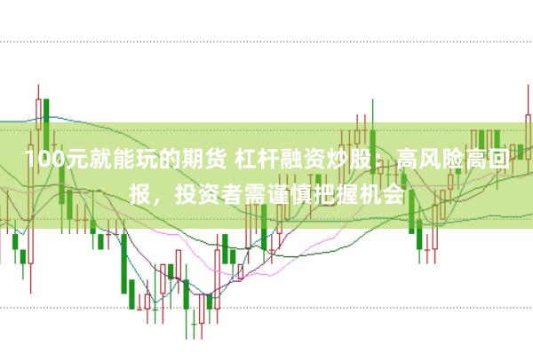 100元就能玩的期货 杠杆融资炒股：高风险高回报，投资者需谨慎把握机会