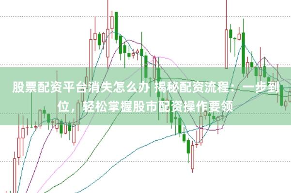 股票配资平台消失怎么办 揭秘配资流程：一步到位，轻松掌握股市配资操作要领