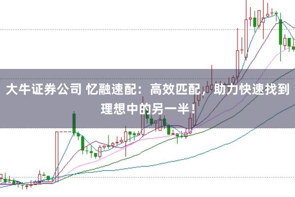 大牛证券公司 忆融速配：高效匹配，助力快速找到理想中的另一半！